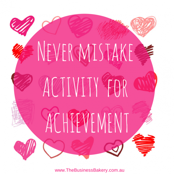 Never mistake ACTIVITY for ACHIEVEMENT
